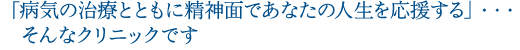 「病気の治療とともに精神面であなたの人生を応援する」・・・そんなクリニックです。